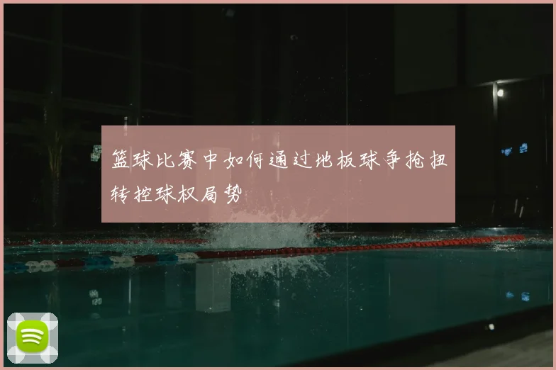 篮球比赛中如何通过地板球争抢扭转控球权局势