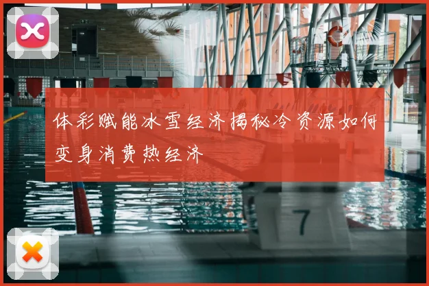 体彩赋能冰雪经济揭秘冷资源如何变身消费热经济