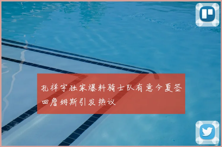 孔祥宇独家爆料骑士队有意今夏签回詹姆斯引发热议