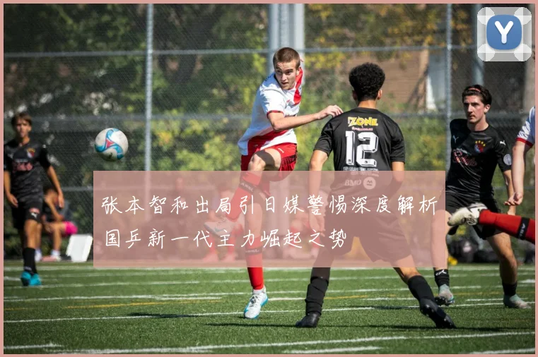 张本智和出局引日媒警惕深度解析国乒新一代主力崛起之势