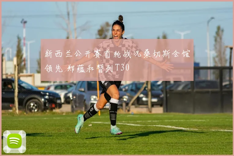 新西兰公开赛首轮战况桑切斯会馆领先 郑蕴和暂列T30