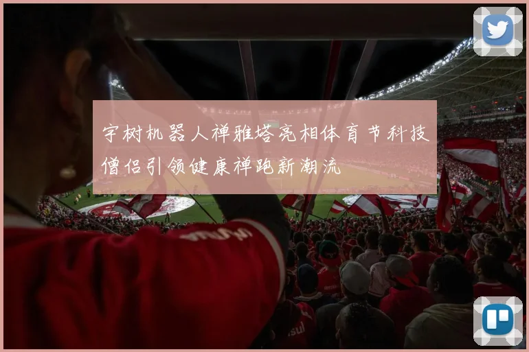 宇树机器人禅雅塔亮相体育节科技僧侣引领健康禅跑新潮流