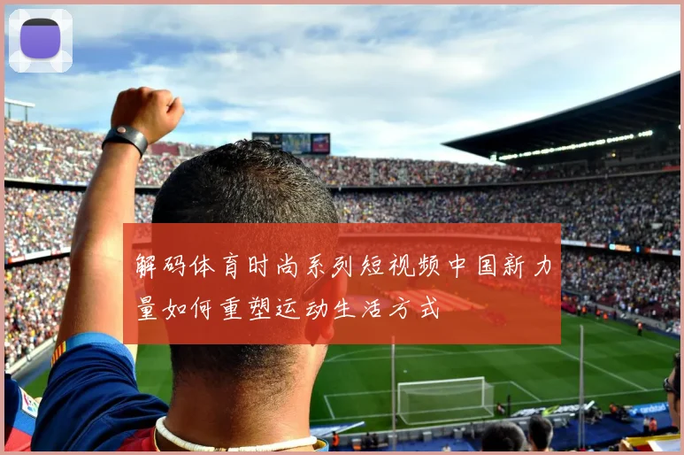 解码体育时尚系列短视频中国新力量如何重塑运动生活方式