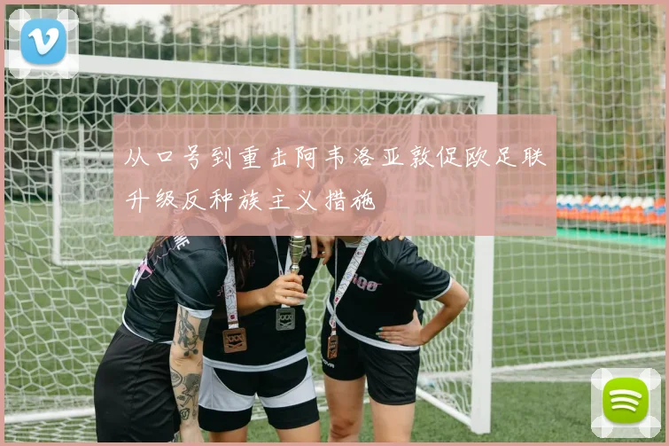 从口号到重击阿韦洛亚敦促欧足联升级反种族主义措施