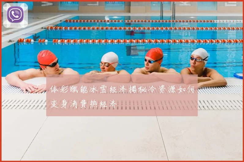 体彩赋能冰雪经济揭秘冷资源如何变身消费热经济