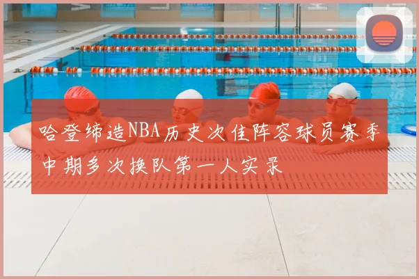 哈登缔造NBA历史次佳阵容球员赛季中期多次换队第一人实录