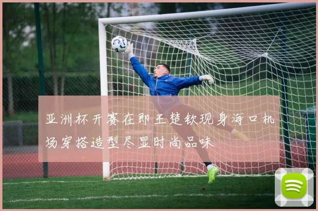 亚洲杯开赛在即王楚钦现身海口机场穿搭造型尽显时尚品味