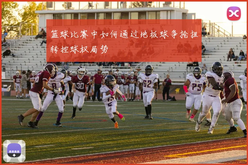 篮球比赛中如何通过地板球争抢扭转控球权局势